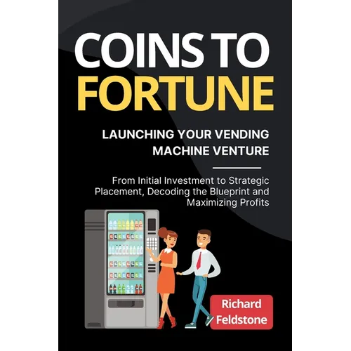 Coins to Fortune: Launching Your Vending Machine Venture: From Initial Investment to Strategic Placement, Decoding the Blueprint and Maximizing Profit - Paperback