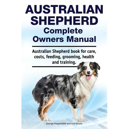 Australian Shepherd Complete Owners Manual. Australian Shepherd book for care, costs, feeding, grooming, health and training. - Paperback