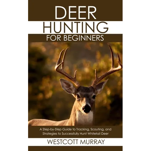 Deer Hunting for Beginners: A Step-by-Step Guide to Tracking, Scouting, and Strategies to Successfully Hunt Whitetail Deer - Paperback