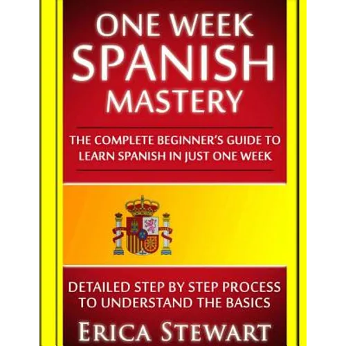 Spanish: One Week Spanish Mastery: The Complete Beginner's Guide to Learning Spanish in just 1 Week! Detailed Step by Step Process to Understand the B - Paperback