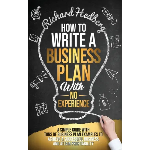 How to Write a Business Plan With No Experience: A Simple Guide With Tons of Business Plan Examples to Achieve a Successful Business and Attain Profit - Paperback