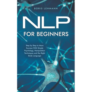 NLP for Beginners Step by Step to More Success With Simple Psychology, Manipulation Techniques and the Right Body Language - Paperback