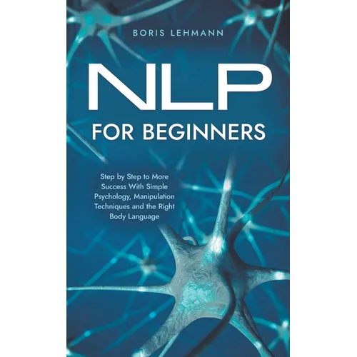 NLP for Beginners Step by Step to More Success With Simple Psychology, Manipulation Techniques and the Right Body Language - Paperback