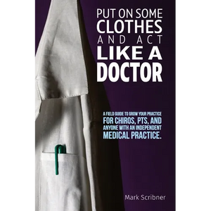 Put on Some Clothes and ACT Like a Doctor: A Field Guide to Grow Your Practice for Chiros, Pts, and Anyone with an Independent Medical Practice - Paperback