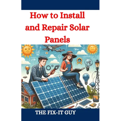 How to Install and Repair Solar Panels: A Complete DIY Guide to Residential Solar Power Installation, Maintenance, and Troubleshooting for Homeowners - Paperback