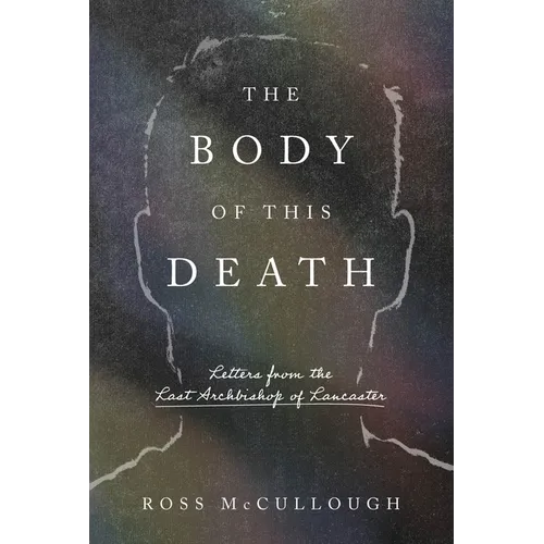 The Body of This Death: Letters from the Last Archbishop of Lancaster - Hardcover