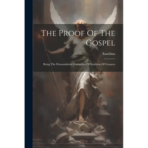 The Proof Of The Gospel: Being The Demonstratio Evangelica Of Eusebius Of Cæsarea - Paperback