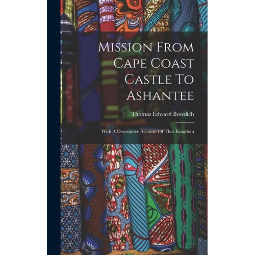 Mission From Cape Coast Castle To Ashantee: With A Descriptive Account Of That Kingdom - Hardcover