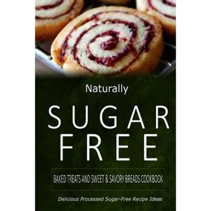 Naturally Sugar-Free - Baked Treats and Sweet & Savory Breads Cookbook: Delicious Sugar-Free and Diabetic-Friendly Recipes for the Health-Conscious - Paperback