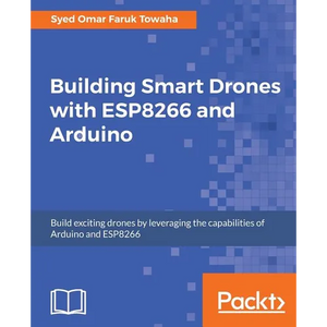Building Smart Drones with ESP8266 and Arduino: Build exciting drones by leveraging the capabilities of Arduino and ESP8266 - Paperback