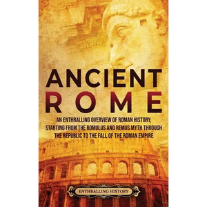Ancient Rome: An Enthralling Overview of Roman History, Starting From the Romulus and Remus Myth through the Republic to the Fall of the Roman Empire - Hardcover