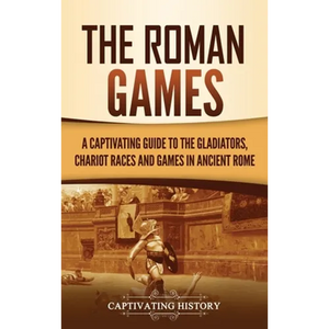The Roman Games: A Captivating Guide to the Gladiators, Chariot Races, and Games in Ancient Rome - Hardcover