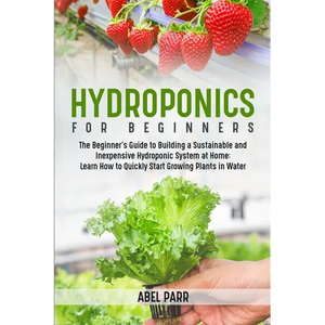 Hydroponics For Beginners: The Beginner's Guide to Building a Sustainable and Inexpensive Hydroponic System at Home: Learn How to Quickly Start Growin - Paperback