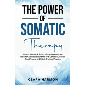 The Power of Somatic Therapy: Harness Breathwork, Enhance Body Awareness and Movement to Restore the Mind-Body Connection, Release Stored Trauma and U - Paperback