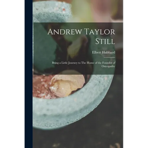 Andrew Taylor Still: Being a Little Journey to The Home of the Founder of Osteopathy - Paperback