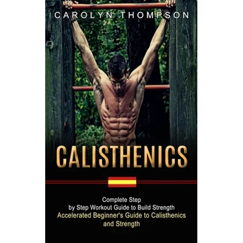 Calisthenics: Complete Step by Step Workout Guide to Build Strength (Accelerated Beginner's Guide to Calisthenics and Strength) - Paperback