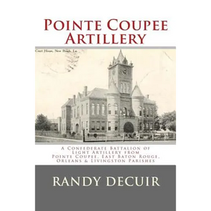 Pointe Coupee Artillery: A Confederate Battalion of Light Artillery from Pointe Coupee, East Baton Rouge, Orleans & Livingston Parishes - Paperback