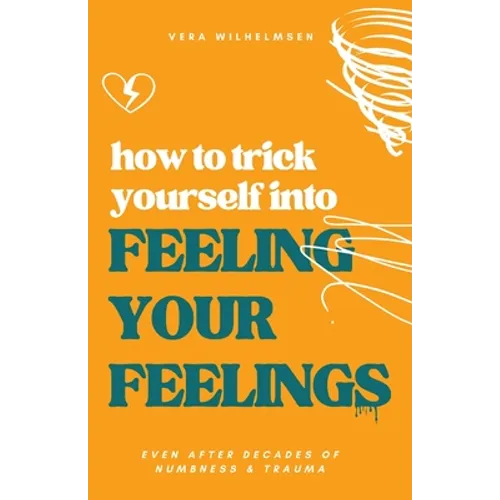 How to Trick Yourself Into Feeling Your Feelings: Even After Decades of Numbness and Trauma - Paperback