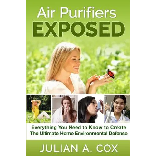 Air Purifiers Exposed: Everything You Need to Know to Create the Ultimate Home Environmental Defense - Paperback