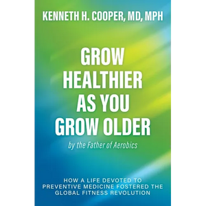 Grow Healthier as You Grow Older by the Father of Aerobics: How a Life Devoted to Preventive Medicine Fostered the Global Fitness Revolution - Hardcover