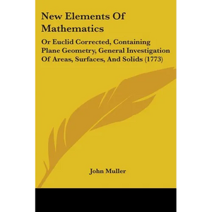 New Elements Of Mathematics: Or Euclid Corrected, Containing Plane Geometry, General Investigation Of Areas, Surfaces, And Solids (1773) - Paperback