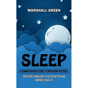 Sleep: A Comprehensive Guide to Improving Physical (Practical Knowledge to Sleep Better and Improve Your Life) - Paperback