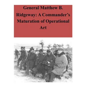 General Matthew B. Ridgeway: A Commander's Maturation of Operational Art - Paperback