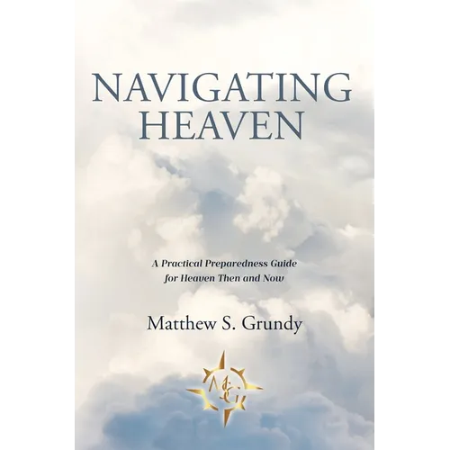 Navigating Heaven: A Practical Preparedness Guide for Heaven Then and Now - Paperback