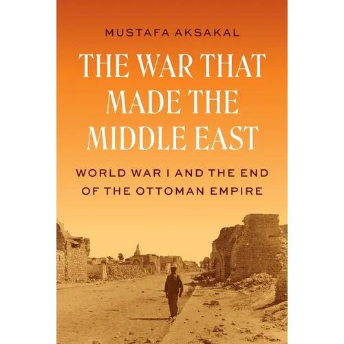 The War That Made the Middle East: World War I and the End of the Ottoman Empire - Hardcover