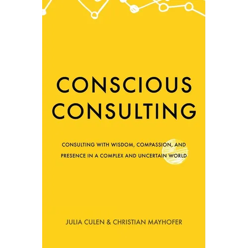 Conscious Consulting: Consulting with Wisdom, Compassion, and Presence in a Complex and Uncertain World - Paperback