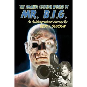The Amazing Colossal Worlds Of Mr. B.I.G.: An Autobiographical Journey By Bert I. Gordon - Paperback