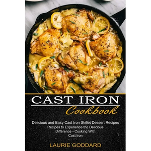 Cast Iron Cookbook: Delicious and Easy Cast Iron Skillet Dessert Recipes (Recipes to Experience the Delicious Difference - Cooking With Cast Iron) - Paperback