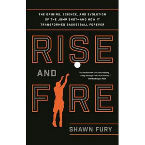 Rise and Fire: The Origins, Science, and Evolution of the Jump Shot--And How It Transformed Basketball Forever - Paperback