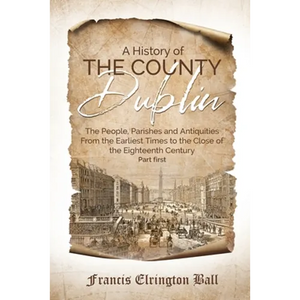 A History of the County Dublin: The People, Parishes and Antiquities From the Earliest Times to the Close of the Eighteenth Century (Part first) - Paperback