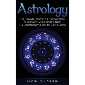 Astrology: The Ultimate Guide to the 12 Zodiac Signs, Numerology, and Kundalini Rising + A Comprehensive Guide to Tarot Reading - Hardcover