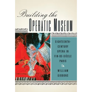 Building the Operatic Museum: Eighteenth-Century Opera in Fin-De-Siècle Paris - Paperback