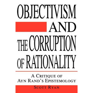 Objectivism and the Corruption of Rationality: A Critique of Ayn Rand's Epistemology - Paperback