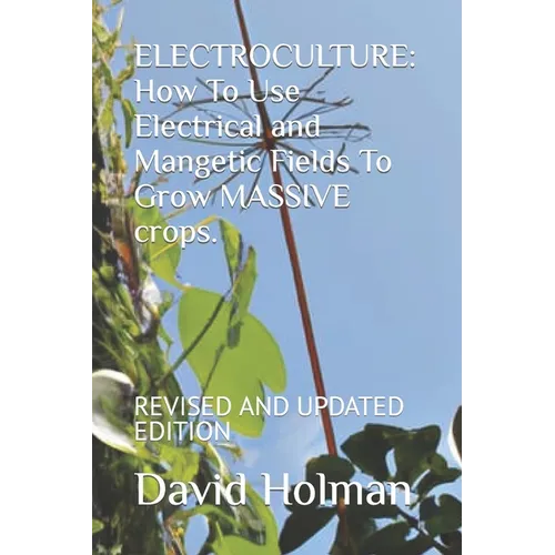 Electroculture: How To Use Electrical and Mangetic Fields To Grow MASSIVE crops.: REVISED AND UPDATED EDITION - Paperback