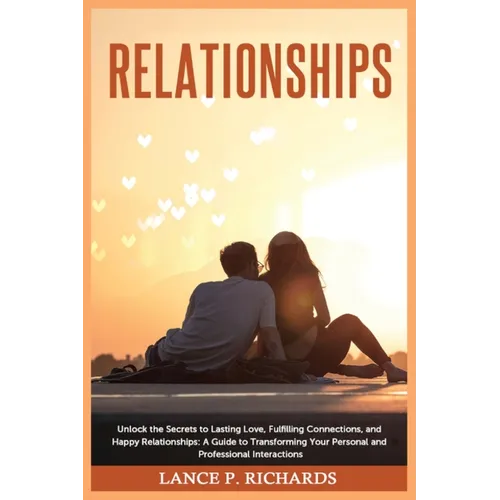 Relationships: Unlock the Secrets to Lasting Love, Fulfilling Connections, and Happy Relationships: A Guide to Transforming Your Personal and Professi - Paperback