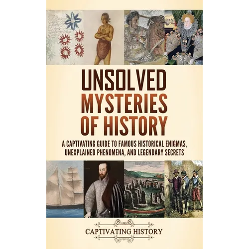 Unsolved Mysteries of History: A Captivating Guide to Famous Historical Enigmas, Unexplained Phenomena, and Legendary Secrets - Hardcover