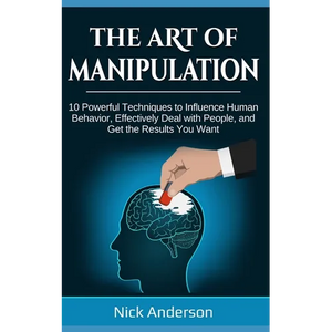 The Art of Manipulation: 10 Powerful Techniques to Influence Human Behavior, Effectively Deal with People, and Get the Results You Want - Paperback