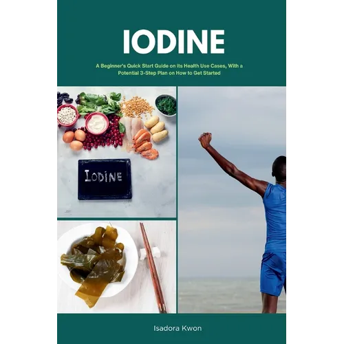 Iodine: A Beginner's Quick Start Guide on Its Health Use Cases, With a Potential 3-Step Plan on How to Get Started - Paperback