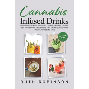 Cannabis Infused Drinks: Learn to How to Make Smoothies, Cocktails, Mocktails, Shakes, Teas, Flavored Water with Cannabis, CBD, THC, Marijuana Extract - Paperback