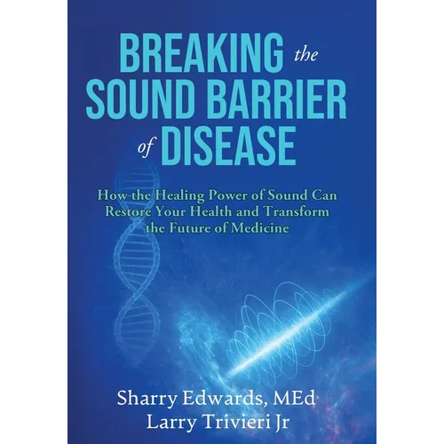 Breaking the Sound Barriers of Disease: How Human BioAcoustic Sound Healing Can Improve All Aspects of Your Health and Help Solve Today's Growing Heal - Hardcover