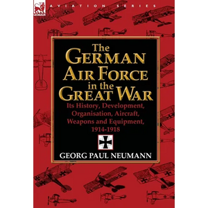The German Air Force in the Great War: Its History, Development, Organisation, Aircraft, Weapons and Equipment, 1914-1918 - Hardcover