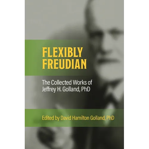 FLEXIBLY FREUDIAN The Collected Works of Jeffrey H. Golland, PhD - Paperback