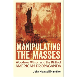 Manipulating the Masses: Woodrow Wilson and the Birth of American Propaganda - Hardcover