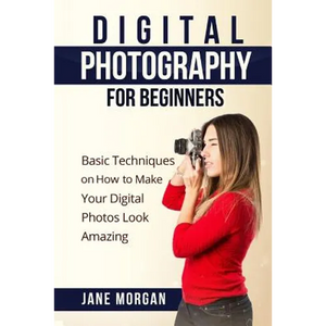 Digital Photography For Beginners: Basic Techniques on How to Make Your Digital Photos Look Amazing - Paperback