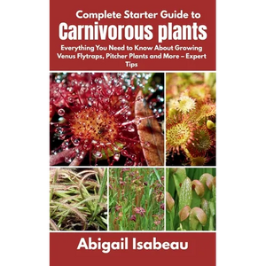 Complete Starter Guide to Carnivorous plants: Everything You Need to Know About Growing Venus Flytraps, Pitcher Plants and More - Expert Tips - Paperback