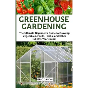 Greenhouse Gardening: The Ultimate Beginner's Guide to Growing Vegetables, Fruits, Herbs, and Other Edibles Year-round. - Paperback